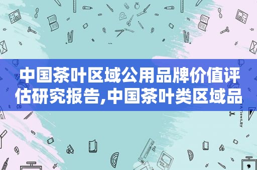 中国茶叶区域公用品牌价值评估研究报告,中国茶叶类区域品牌价值第一名