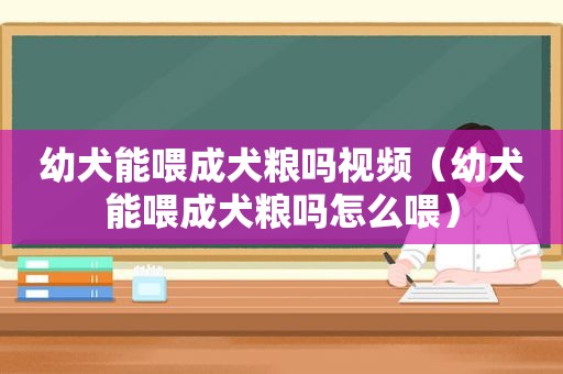 幼犬能喂成犬粮吗视频（幼犬能喂成犬粮吗怎么喂）