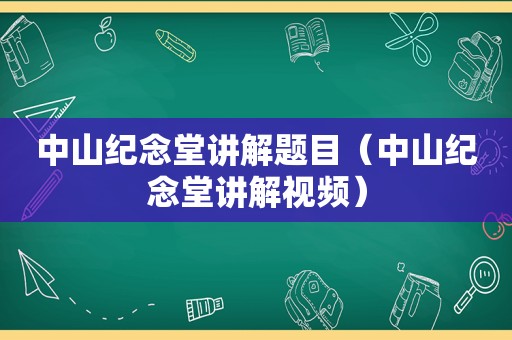 中山纪念堂讲解题目（中山纪念堂讲解视频）