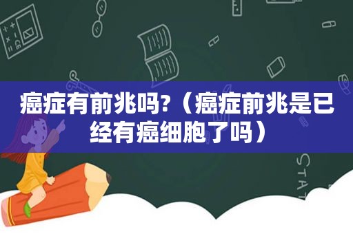 癌症有前兆吗?（癌症前兆是已经有癌细胞了吗）