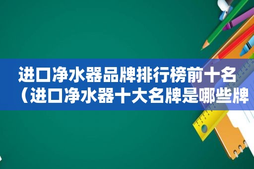 进口净水器品牌排行榜前十名（进口净水器十大名牌是哪些牌子）