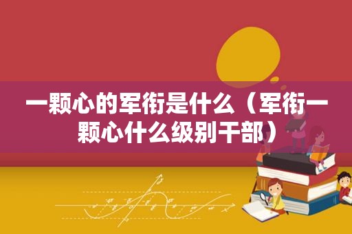 一颗心的军衔是什么（军衔一颗心什么级别干部）