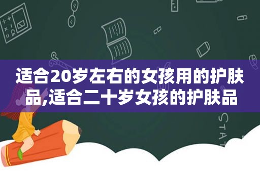 适合20岁左右的女孩用的护肤品,适合二十岁女孩的护肤品