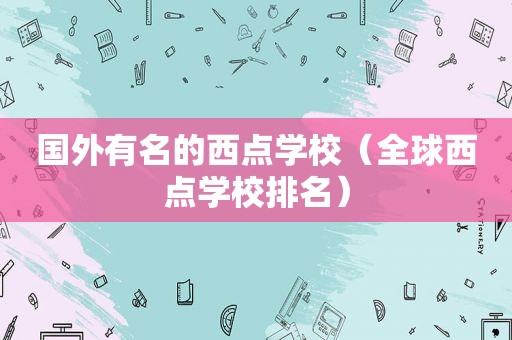 国外有名的西点学校（全球西点学校排名）