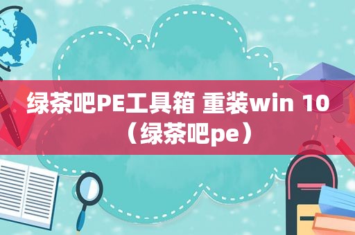 绿茶吧PE工具箱 重装win 10（绿茶吧pe）