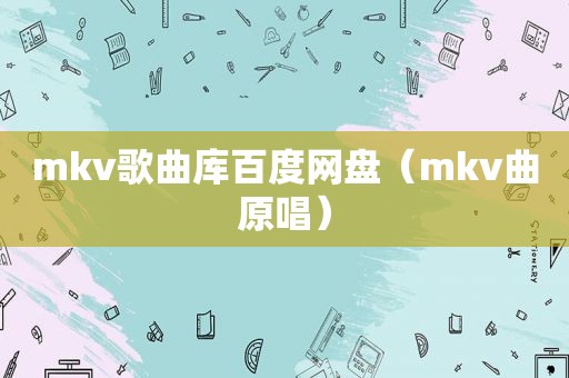 mkv歌曲库百度网盘（mkv曲原唱）