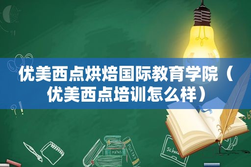 优美西点烘焙国际教育学院（优美西点培训怎么样）