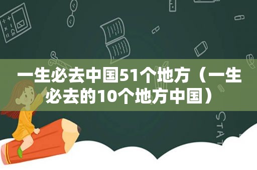 一生必去中国51个地方（一生必去的10个地方中国）