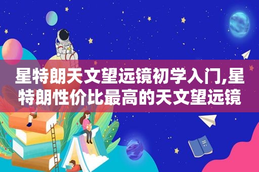 星特朗天文望远镜初学入门,星特朗性价比最高的天文望远镜