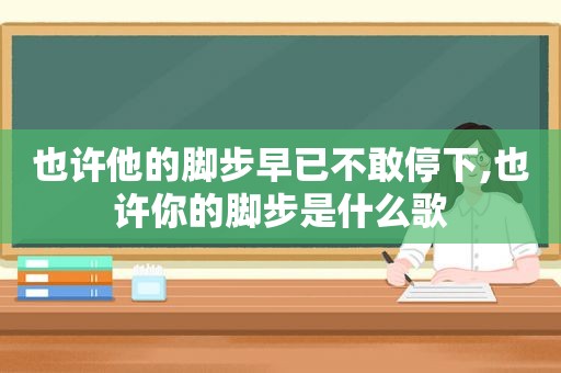 也许他的脚步早已不敢停下,也许你的脚步是什么歌