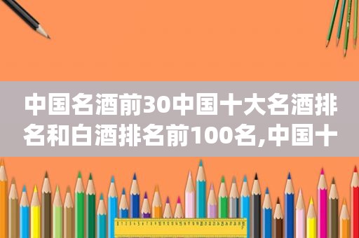 中国名酒前30中国十大名酒排名和白酒排名前100名,中国十大名酒名单(最新白酒排名)