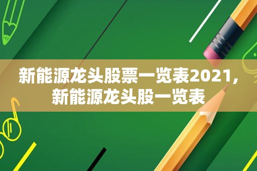 新能源龙头股票一览表2021,新能源龙头股一览表