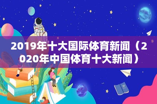 2019年十大国际体育新闻（2020年中国体育十大新闻）