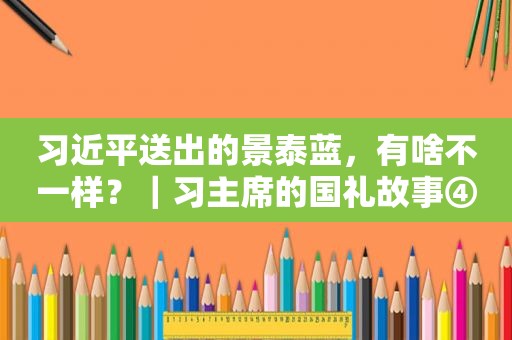  *** 送出的景泰蓝，有啥不一样？｜习主席的国礼故事④