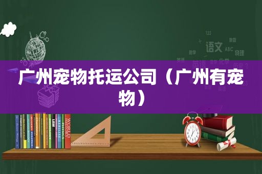 广州宠物托运公司（广州有宠物）