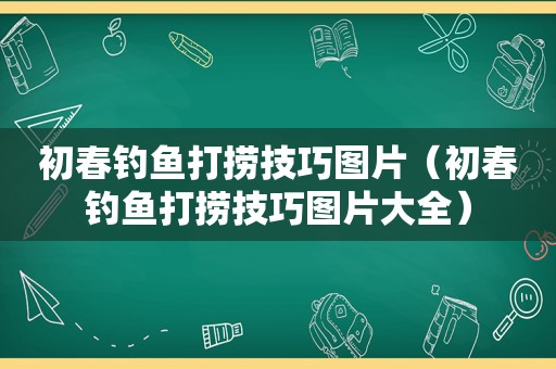 初春钓鱼打捞技巧图片（初春钓鱼打捞技巧图片大全）