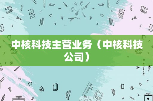 中核科技主营业务（中核科技公司）