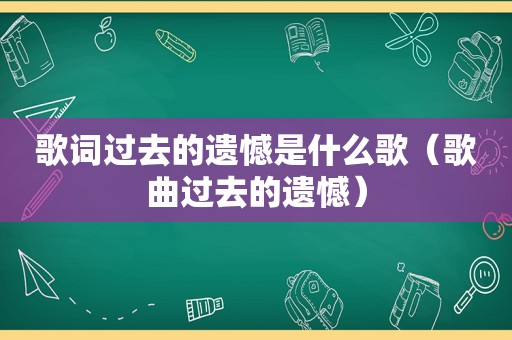 歌词过去的遗憾是什么歌（歌曲过去的遗憾）