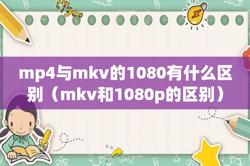 mp4与mkv的1080有什么区别（mkv和1080p的区别）