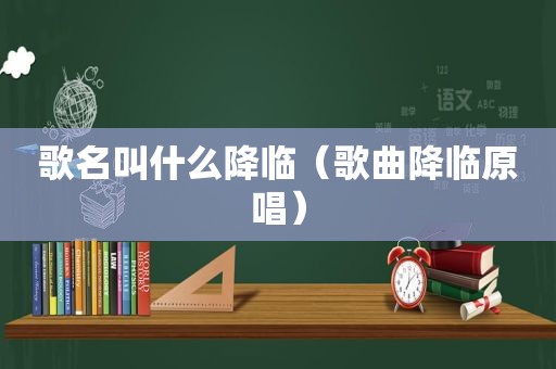 歌名叫什么降临（歌曲降临原唱）