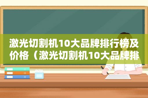 激光切割机10大品牌排行榜及价格（激光切割机10大品牌排行榜最新）