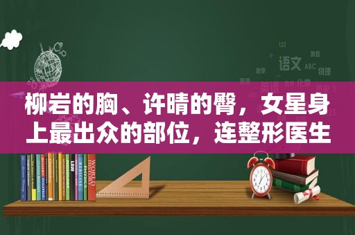 柳岩的胸、许晴的臀，女星身上最出众的部位，连整形医生都得羡慕