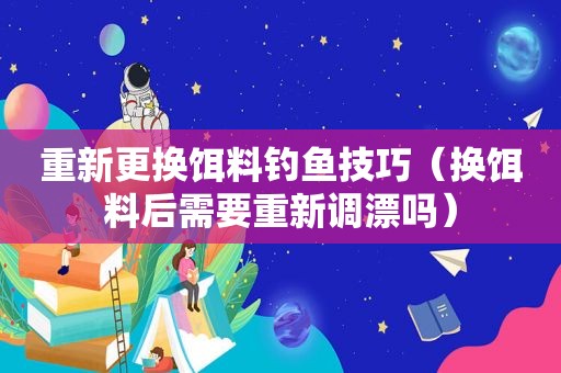 重新更换饵料钓鱼技巧（换饵料后需要重新调漂吗）