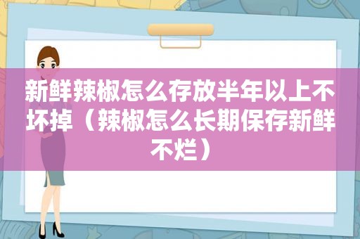 新鲜辣椒怎么存放半年以上不坏掉（辣椒怎么长期保存新鲜不烂）