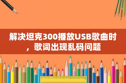 解决坦克300播放USB歌曲时，歌词出现乱码问题