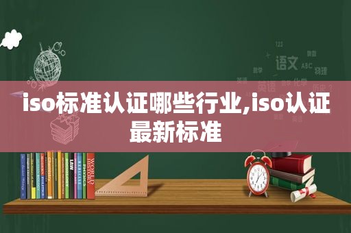 iso标准认证哪些行业,iso认证最新标准