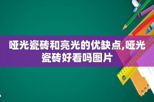 哑光瓷砖和亮光的优缺点,哑光瓷砖好看吗图片