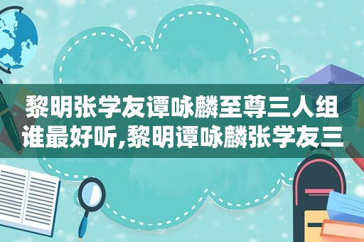 黎明张学友谭咏麟至尊三人组谁最好听,黎明谭咏麟张学友三个人斗歌