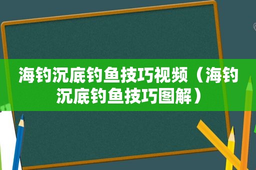 海钓沉底钓鱼技巧视频（海钓沉底钓鱼技巧图解）