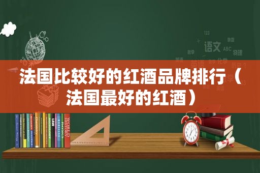 法国比较好的红酒品牌排行（法国最好的红酒）