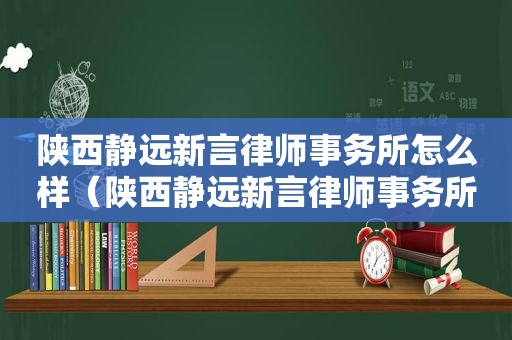 陕西静远新言律师事务所怎么样（陕西静远新言律师事务所主任）