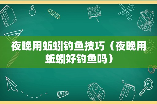 夜晚用蚯蚓钓鱼技巧（夜晚用蚯蚓好钓鱼吗）