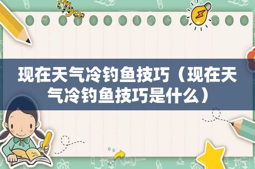 现在天气冷钓鱼技巧（现在天气冷钓鱼技巧是什么）