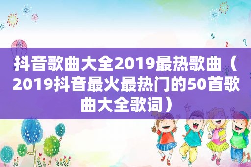 抖音歌曲大全2019最热歌曲（2019抖音最火最热门的50首歌曲大全歌词）