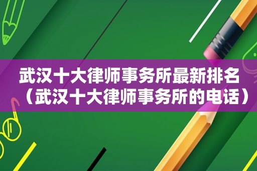 武汉十大律师事务所最新排名（武汉十大律师事务所的电话）