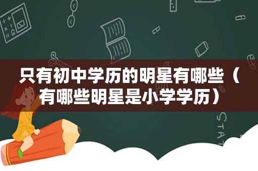 只有初中学历的明星有哪些（有哪些明星是小学学历）