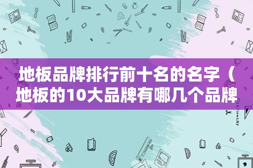 地板品牌排行前十名的名字（地板的10大品牌有哪几个品牌）