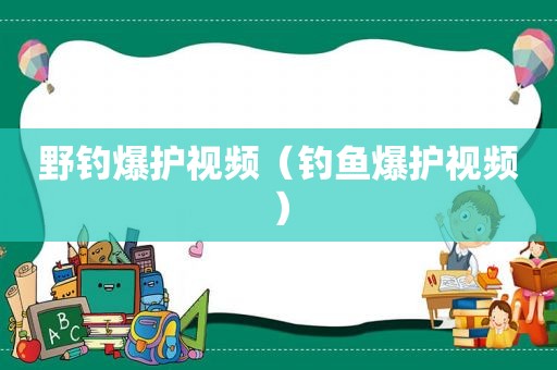 野钓爆护视频（钓鱼爆护视频）