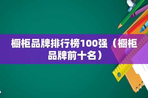 橱柜品牌排行榜100强（橱柜品牌前十名）