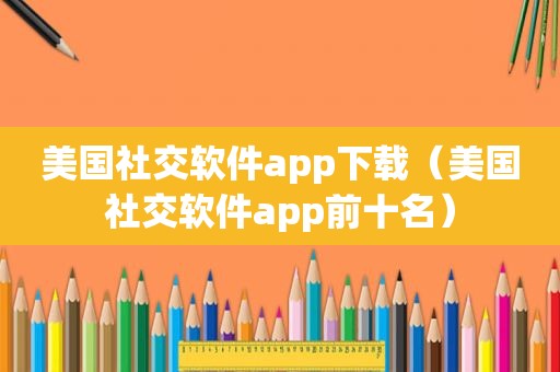 美国社交软件app下载（美国社交软件app前十名）