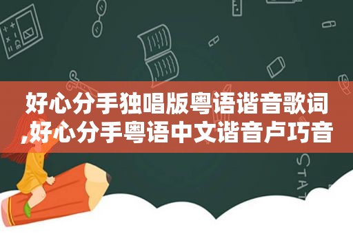 好心分手独唱版粤语谐音歌词,好心分手粤语中文谐音卢巧音