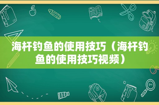 海杆钓鱼的使用技巧（海杆钓鱼的使用技巧视频）