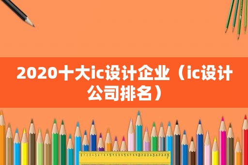 2020十大ic设计企业（ic设计公司排名）