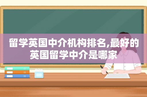 留学英国中介机构排名,最好的英国留学中介是哪家