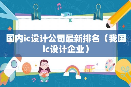 国内ic设计公司最新排名（我国ic设计企业）