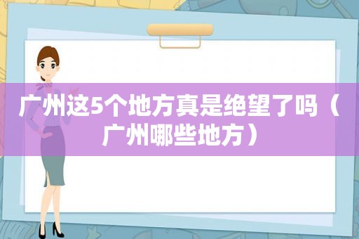 广州这5个地方真是绝望了吗（广州哪些地方）